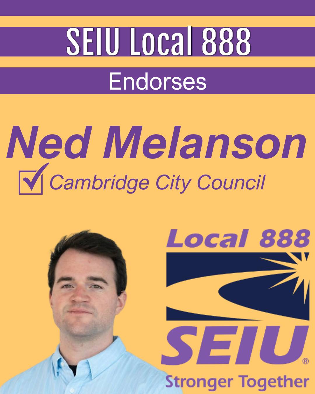 Announcement: SEIU Local 888 Endorses: NED MELANSON, Cambridge City Council. Featuring headshot of the candidate and the SEIU Local 888 logo and motto: Stronger Together