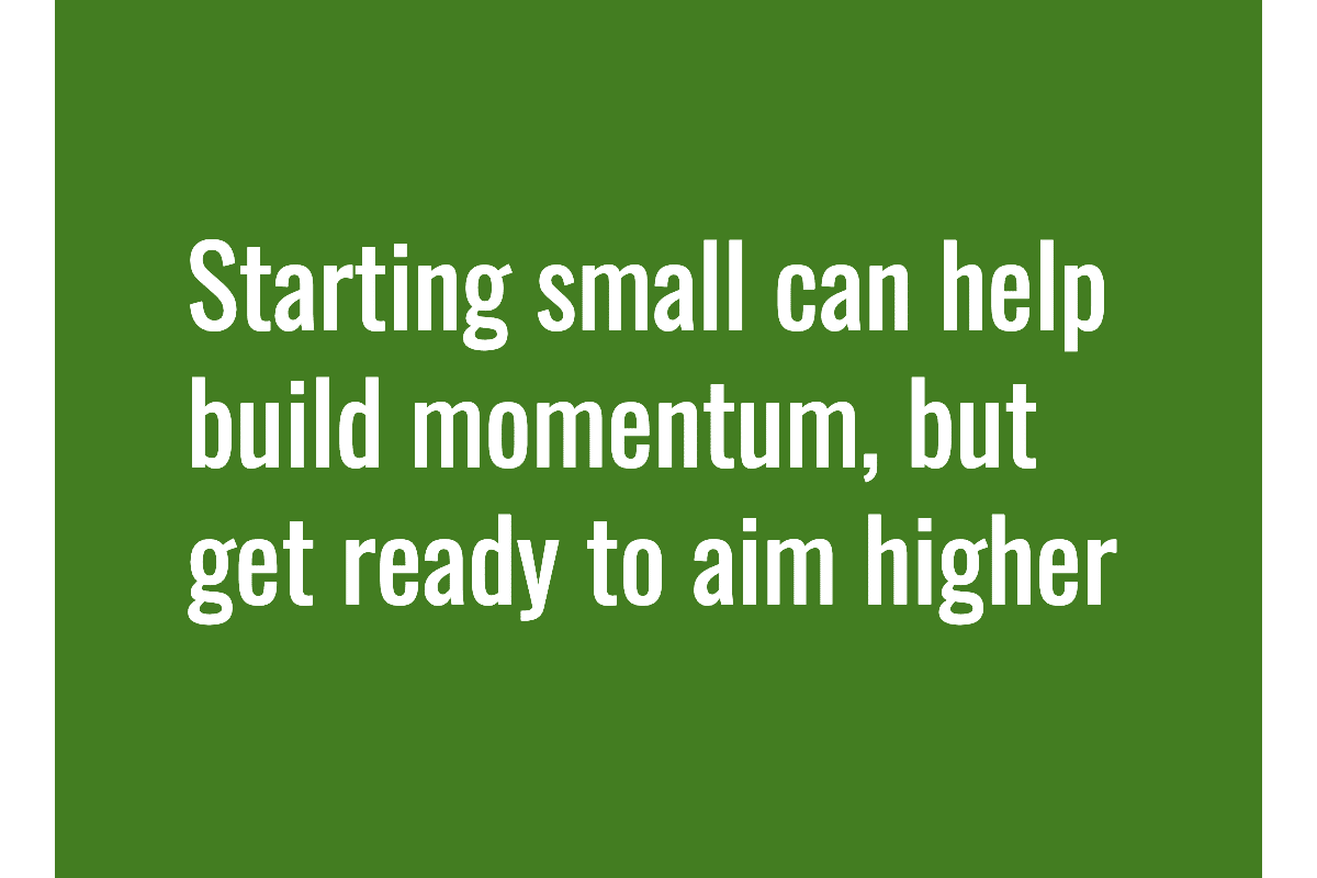 Text: Starting small can help build momentum, but get ready to aim higher