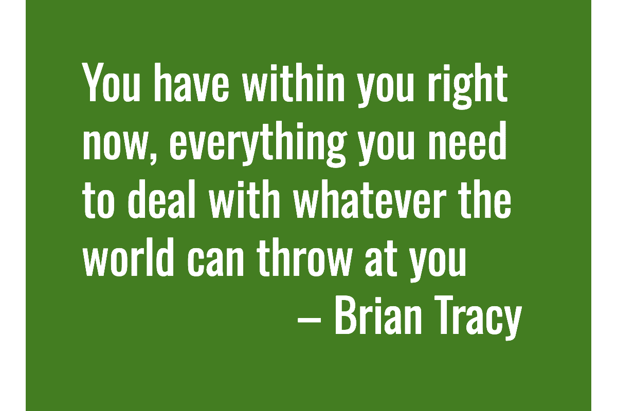 Text: You have within you right now, everything you need to deal with whatever the world can throw at you – Brian Tracy