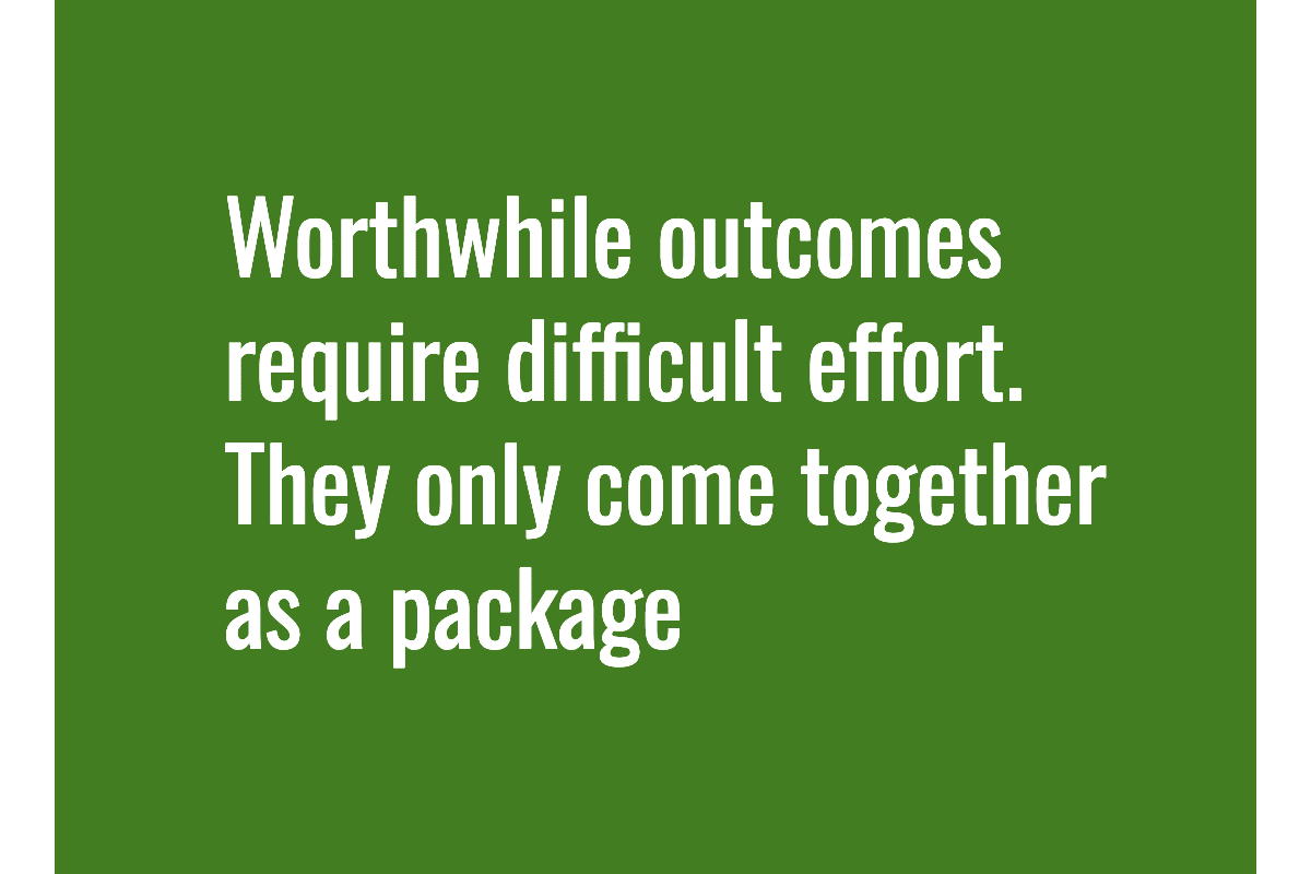 Text: Worthwhile outcomes require difficult effort. They only come together as a package