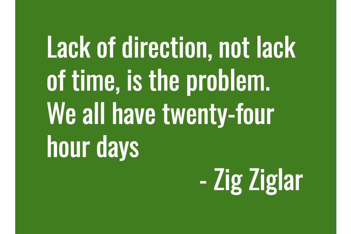 Lack of direction, not lack of time, is the problem. We all have twenty-four hour days. - Zig Ziglar