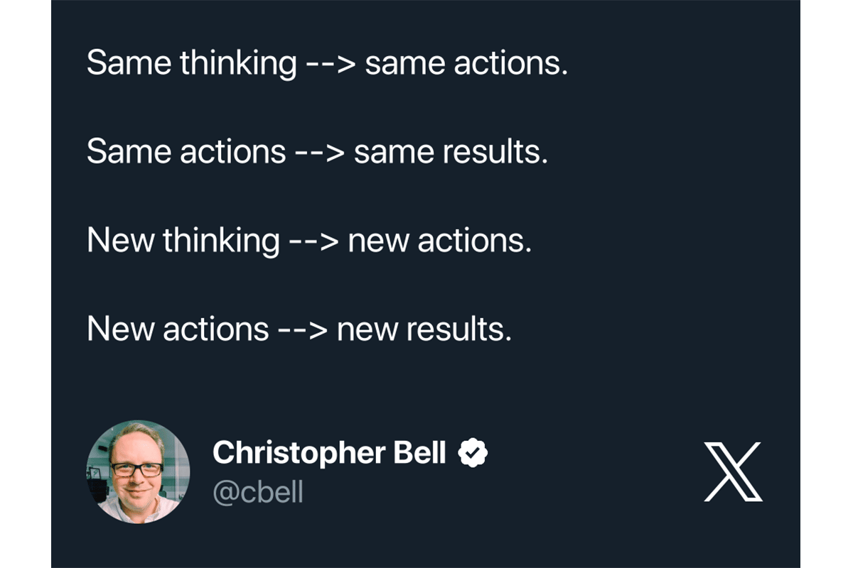 @cbell Tweet: Same thinking --> same actions. Same actions --> same results. New thinking --> new actions. New actions --> new results.