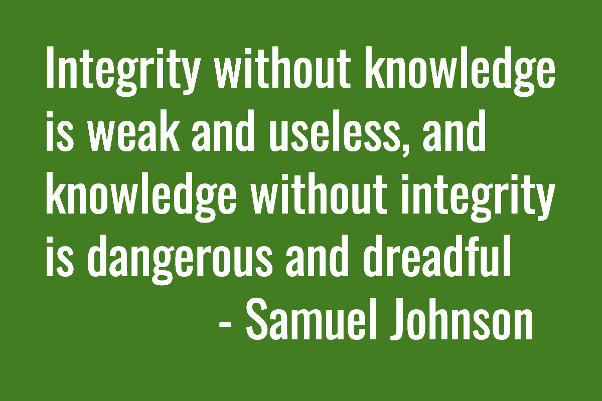 “Integrity without knowledge is weak and useless, and knowledge without integrity is dangerous and dreadful” - Samuel Johnson