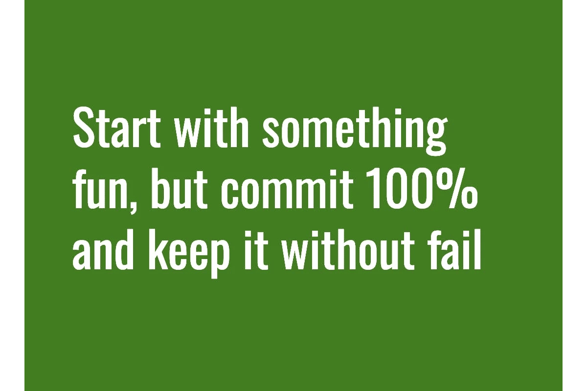 Text: Start with something fun but commit 100% and keep it without fail.