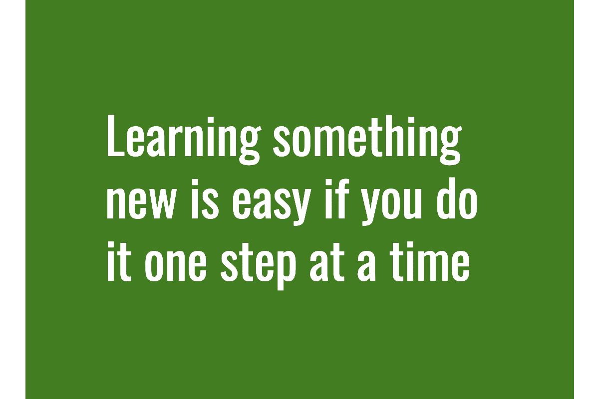 Text: Learning something new is easy if you do it one step at a time.