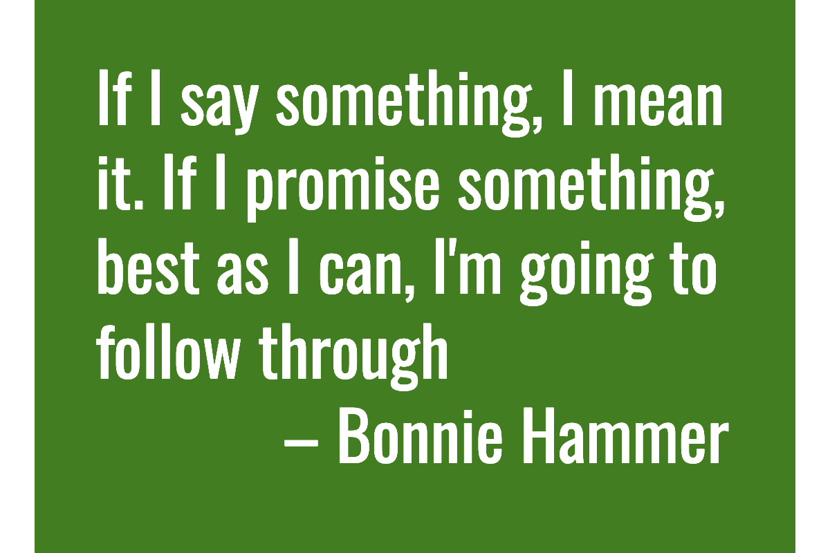 Text: If I say something, I mean it. If I promise something, best as I can, I'm going to follow through. — Bonnie Hammer
