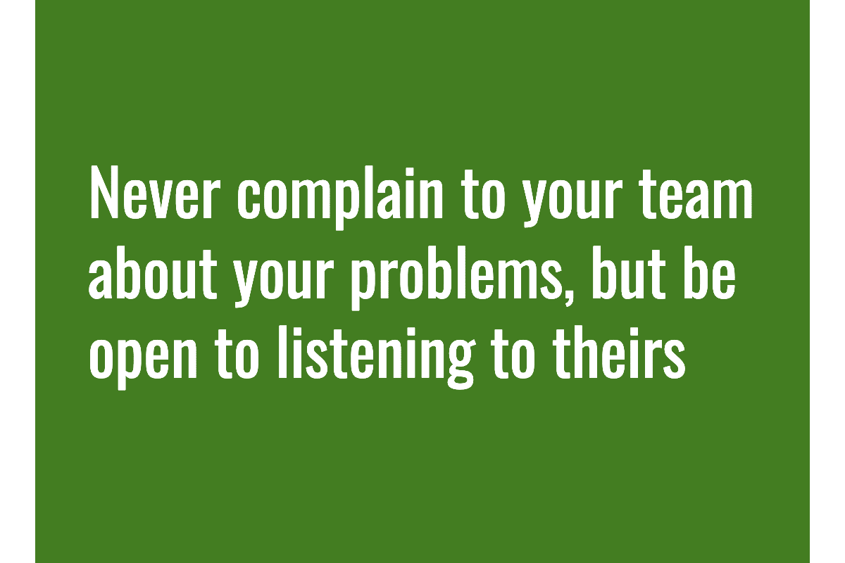 Text: Never complain to your team about your problems, but be open to listening to theirs