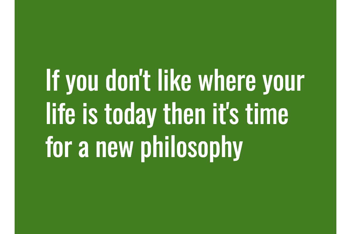 Text: If you don't like where your life is today then it's time for a new philosophy.