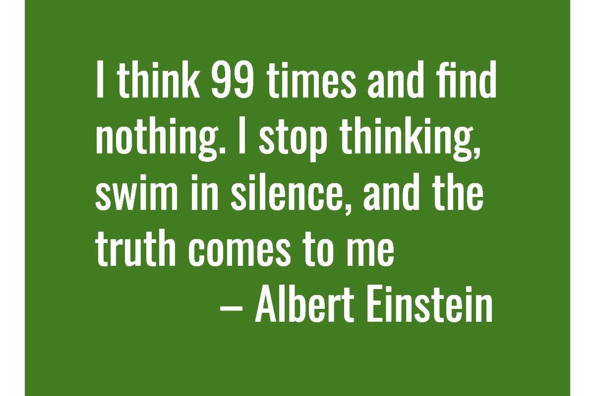 Text: I think 99 times and find nothing. I stop thinking, swim in silence, and the truth comes to me. – Albert Einstein