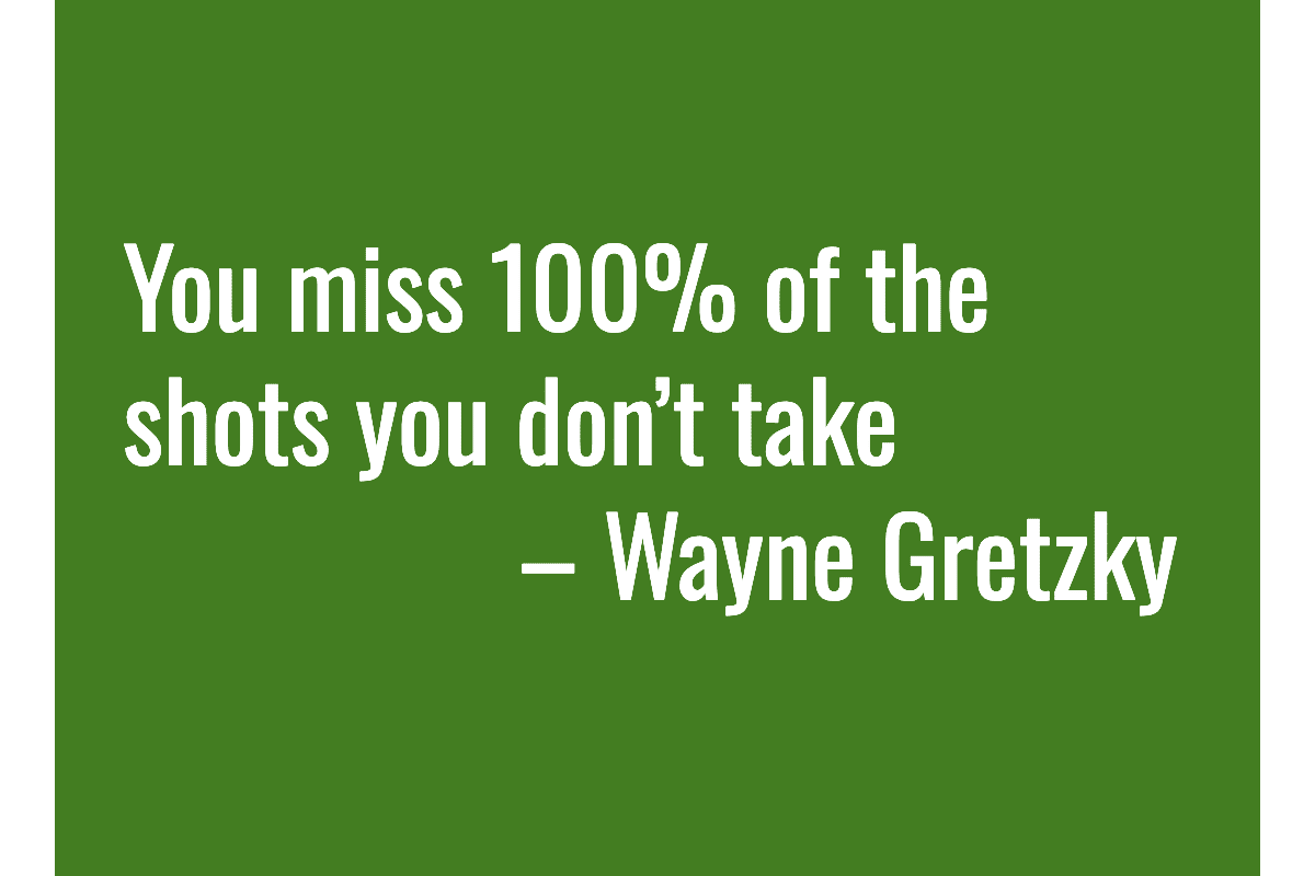 Text: You miss 100% of the shots you don’t take – Wayne Gretzky