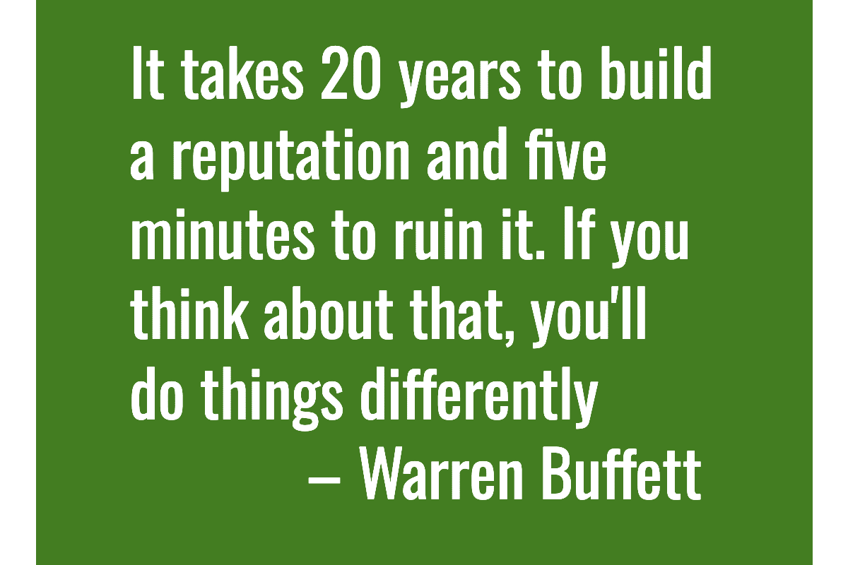 Text: It takes 20 years to build a reputation and five minutes to ruin it. If you think about that, you'll do things differently. – Warren Buffett