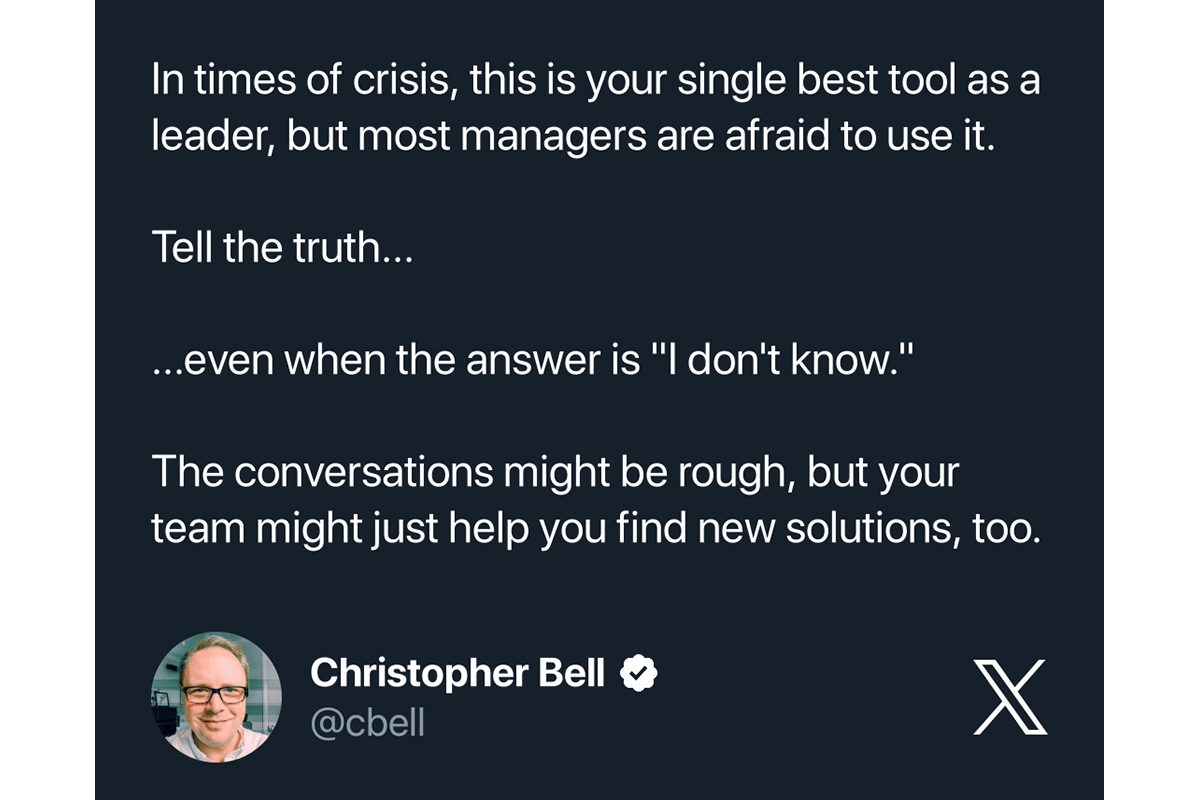 @cbell Tweet: In times of crisis, this is your single best tool as a leader, but most managers are afraid to use it. Tell the truth...even when the answer is I don't know. The conversations might be rough, but your team might just help you find new solutions, too.