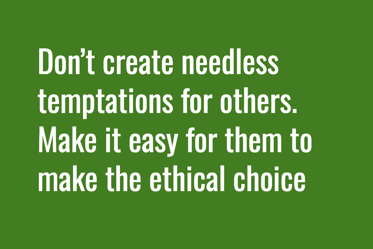 Don’t create needless temptations for others. Make it easy for them to make the ethical choice
