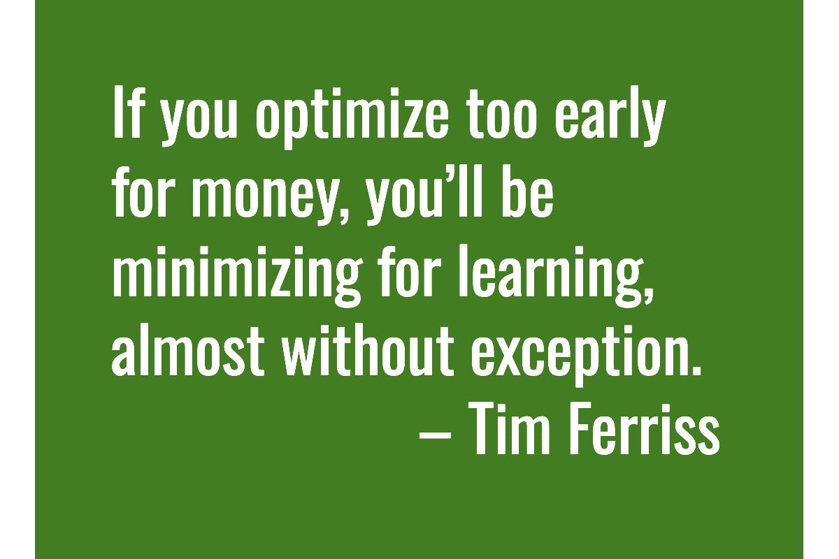 Text: If you optimize too early for money, you’ll be minimizing for learning, almost without exception. – Tim Ferriss