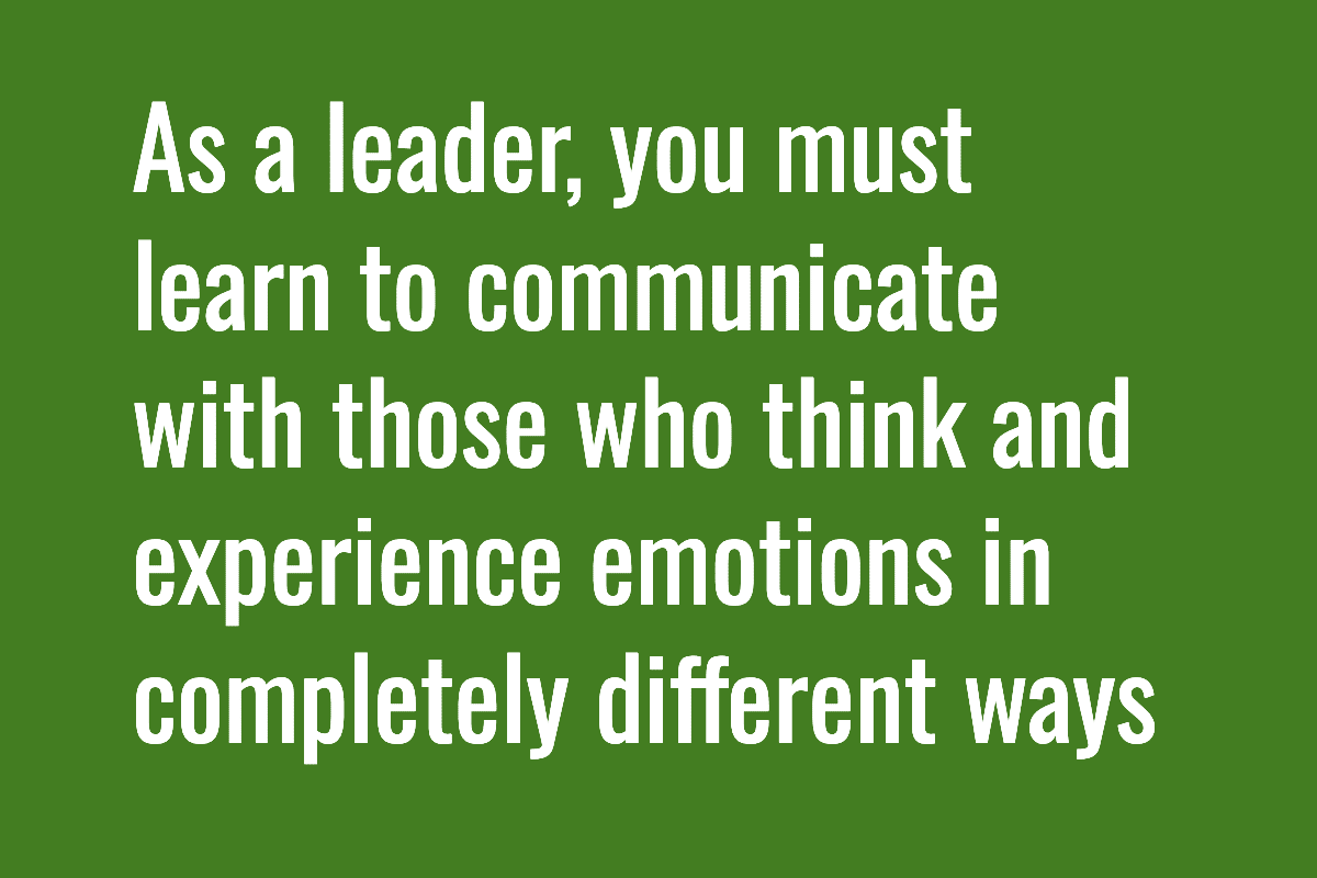 Text: As a leader, you must learn to communicate with those who think and experience emotions in  completely different ways