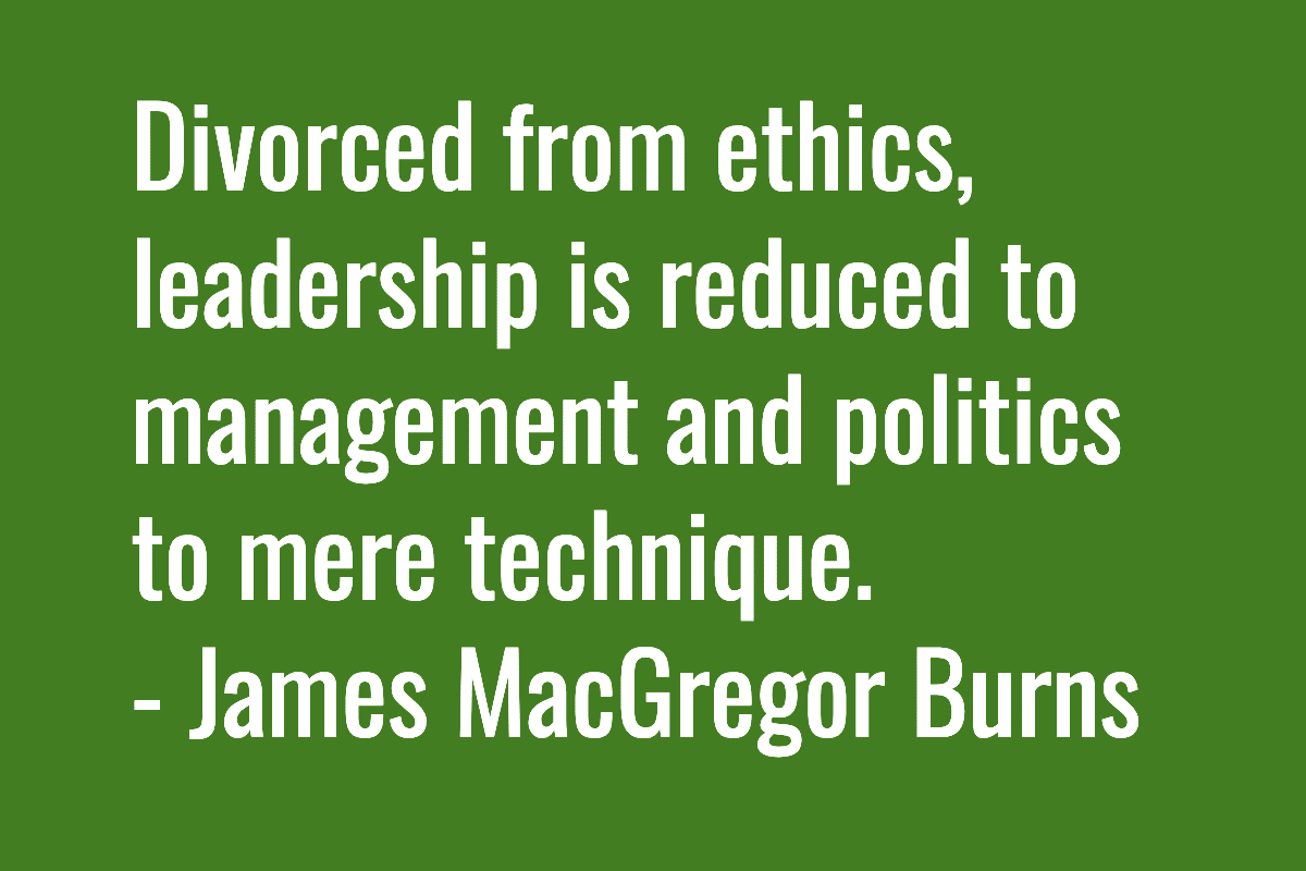 “Divorced from ethics, leadership is reduced to management and politics to mere technique.” - James MacGregor Burns