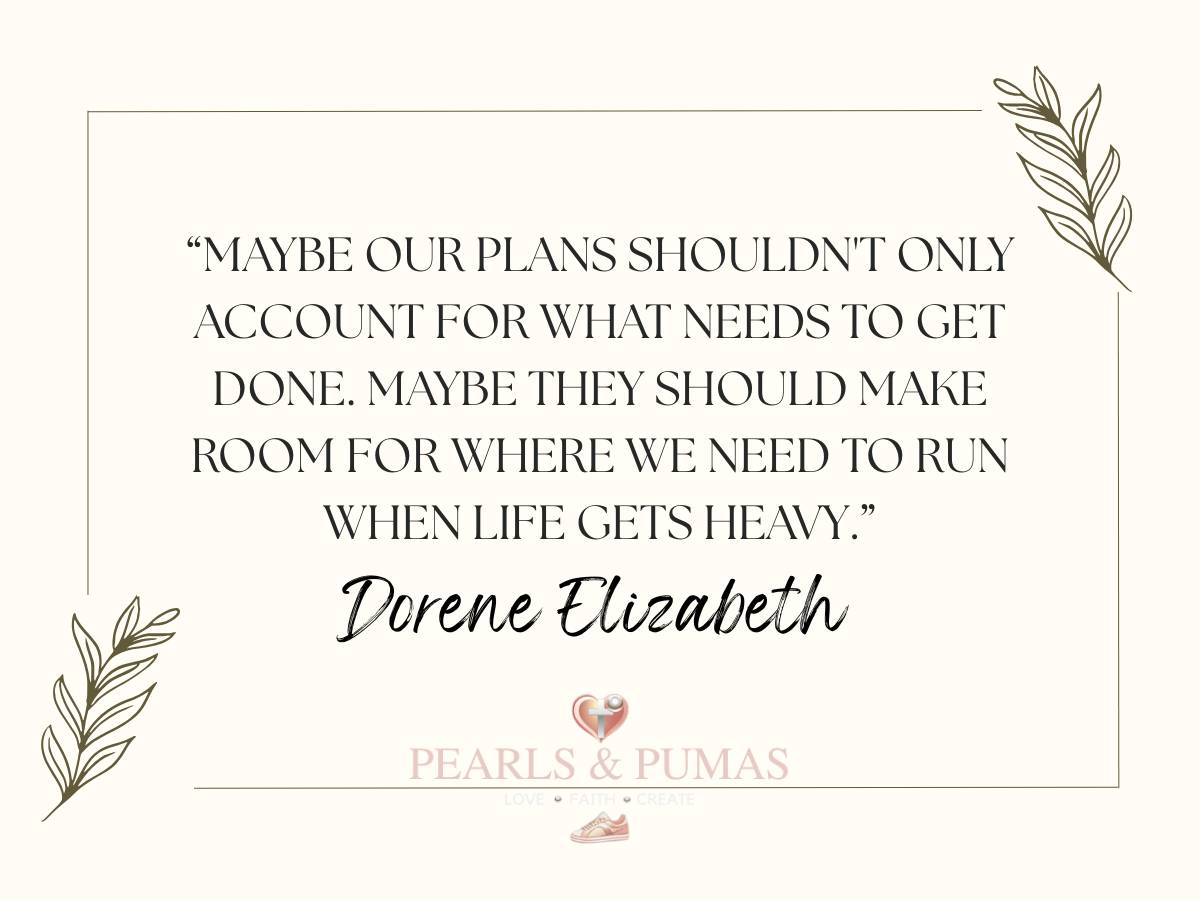 Maybe our plans shouldn't only account for what needs to get done. Maybe they should make room for where we need to run when life gets heavy. Dorene Eliizabeth