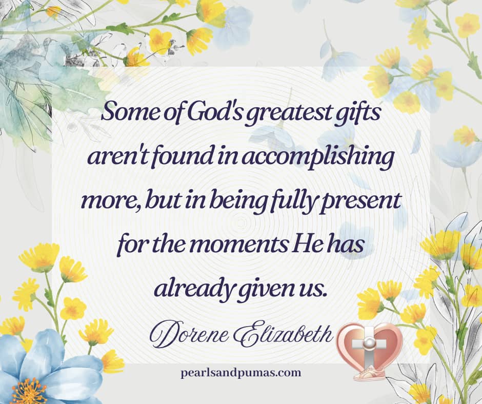Some of God's greatest gifts aren't found in accomplishing more, but in being fully present for the moments He has already given us. Dorene Elizabeth