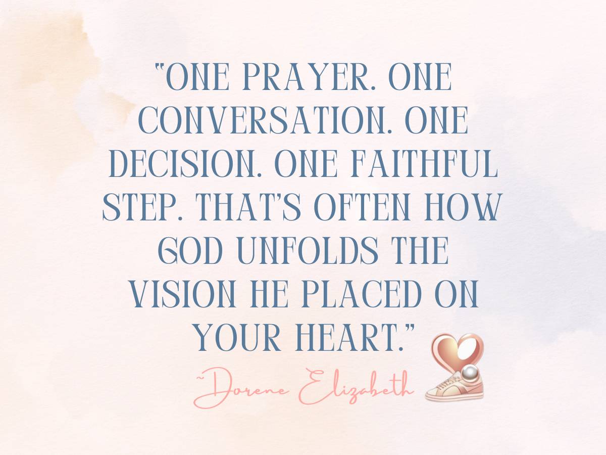 One prayer. One conversation. One decision. One faithful step. That's often how God unfolds the vision He placed on your heart. Dorene Elizabeth.