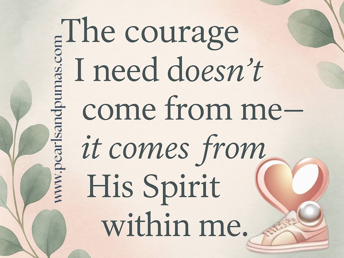 The courage I need doesn't come from me, it comeos from His Spirit within me.
