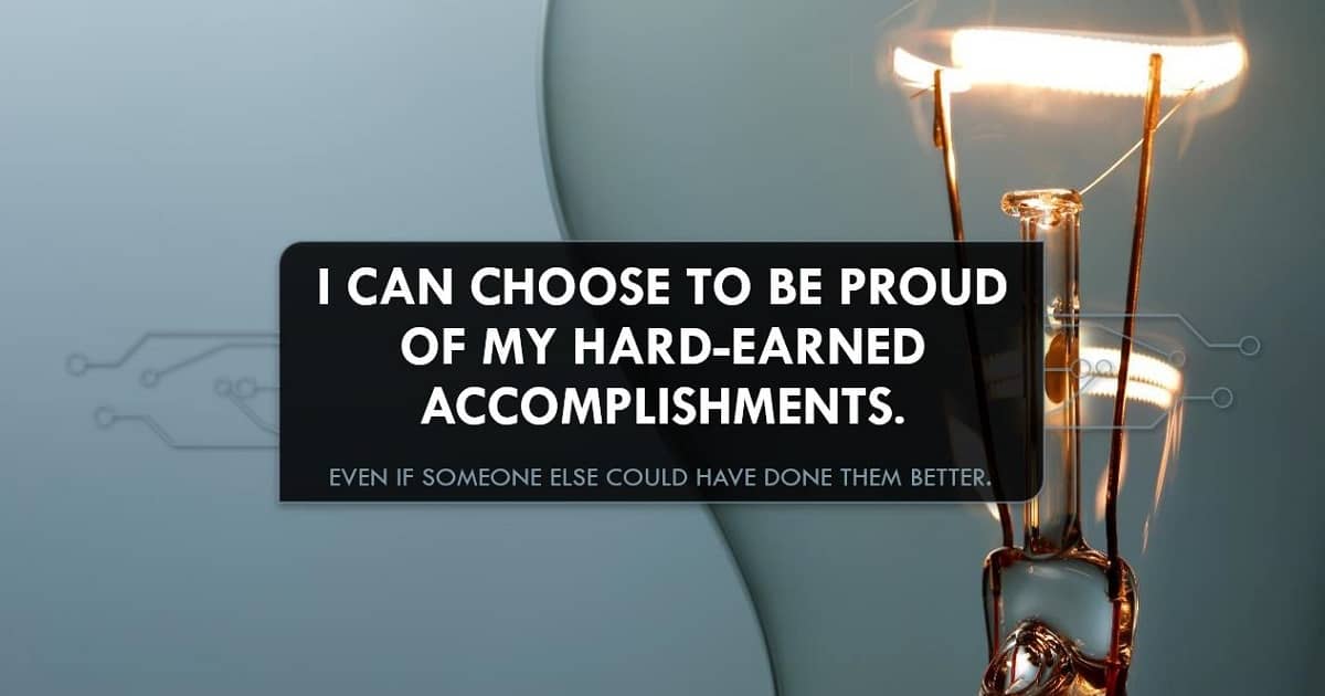 I can choose to be proud of my accomplishments.