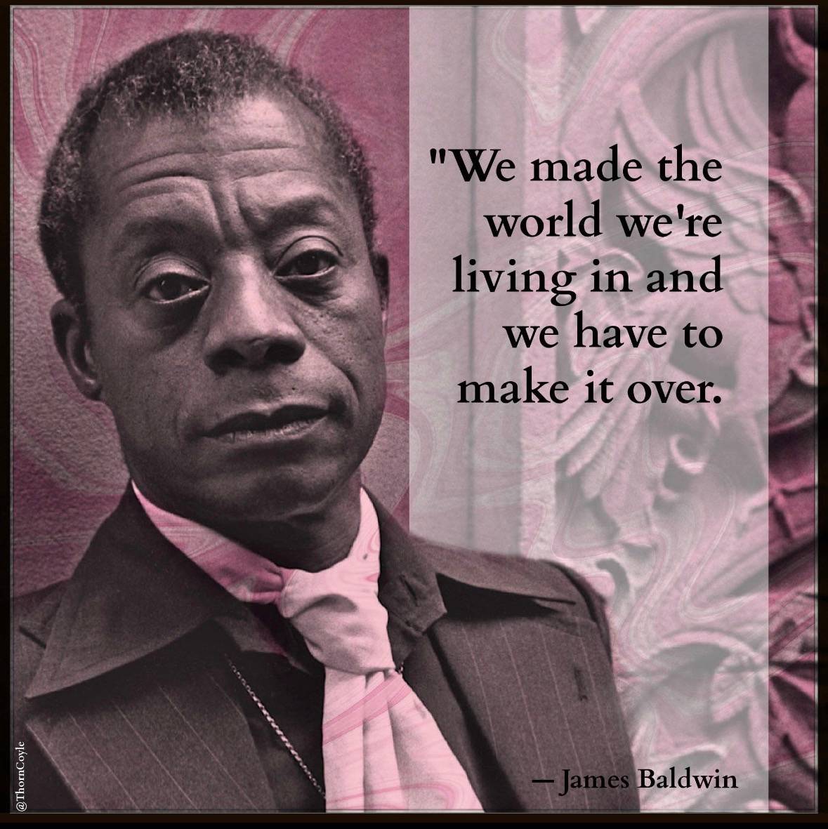 James Baldwin looking dapper in a stripe suit and soft scarf. There is pink texture behind him. Quote: We made the world we’re living in and we have to make it over.
