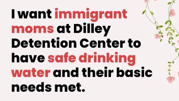 Flier: I want immigrant moms at Dilley detention center to have safe drinking water and their basic needs met.