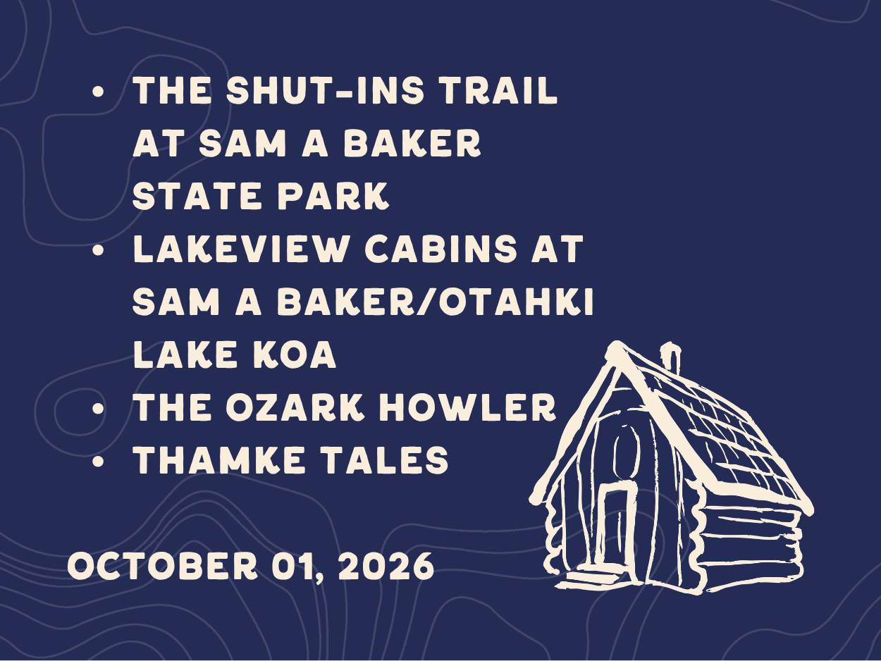 The Shut-ins Trail at Sam A Baker State Park, Lakeview cabins at Sam A Baker/Otahki Lake KOA, the Ozark Howler, and Thamke Tales