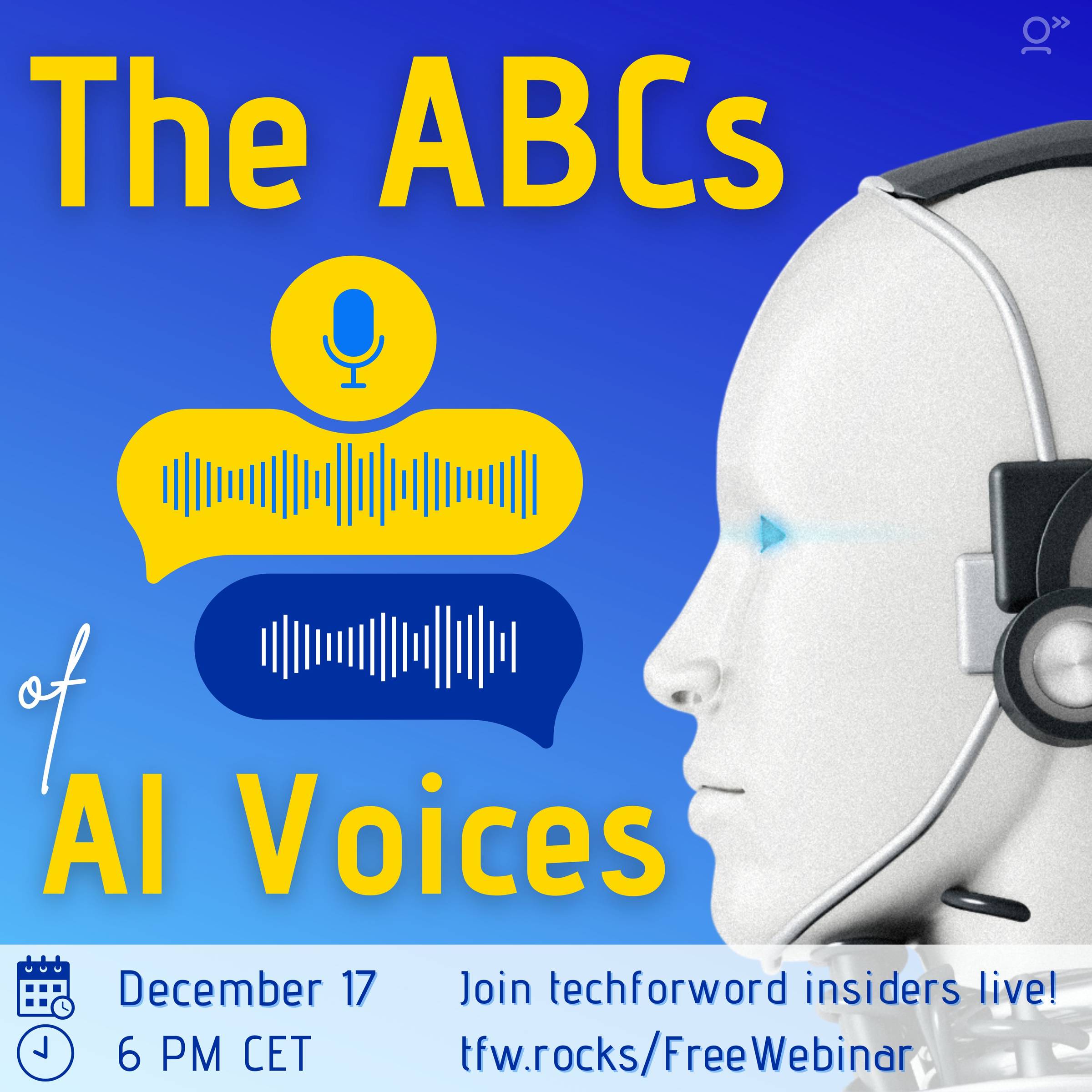 The image is square, and the background is Royal blue, fading into a paler shade of blue. There is an AI robot face on the right-hand side of the image. The title reads, in golden yellow letters: “The ABCs of AI voices.” There is also a microphone icon and sound waves. At the bottom of the image we have the date and time of the webinar: December 17 at 6 pm CET. The link to the webinar is: tfw.rocks/FreeWebinar.