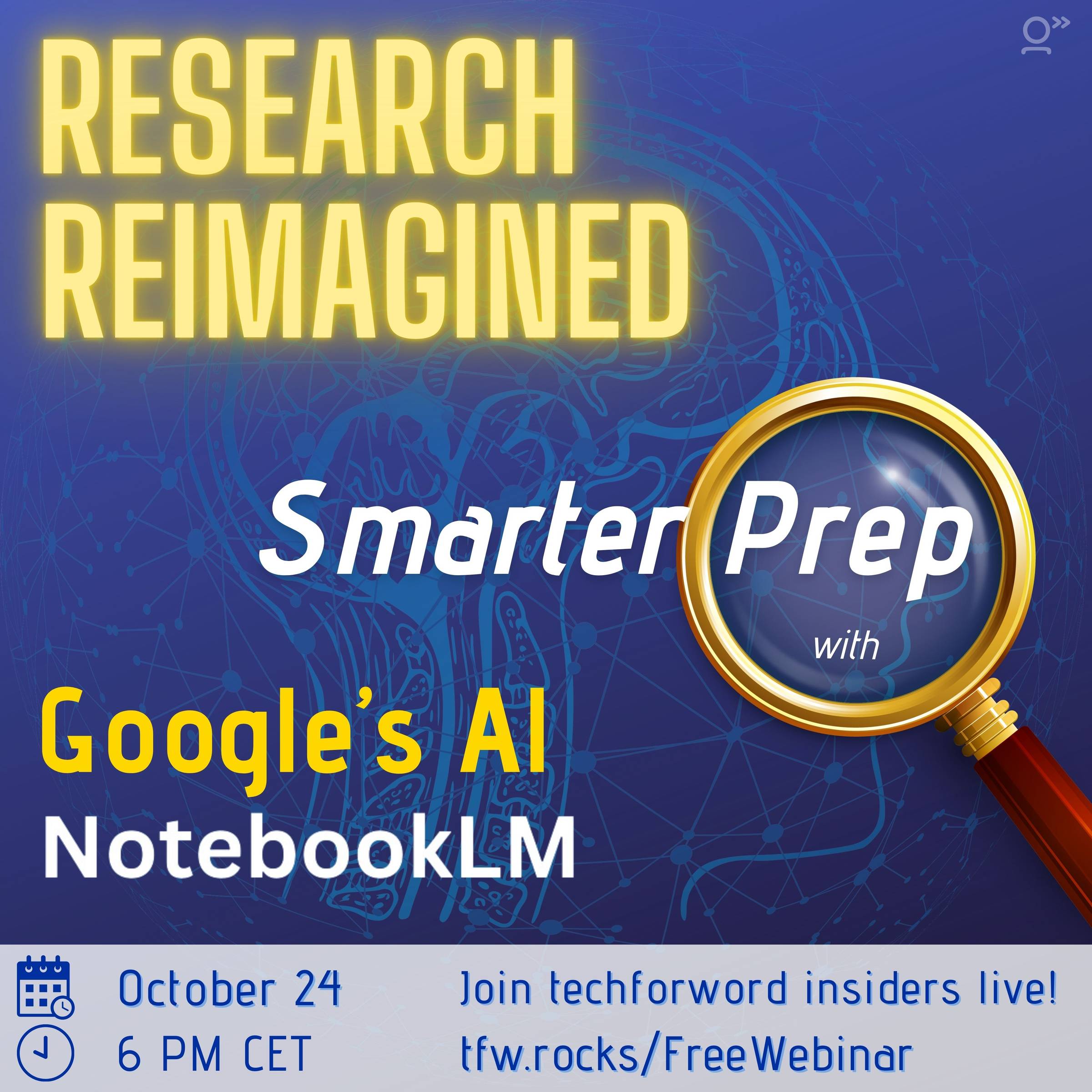 Square image. Dark blue background with a faint neuron network pattern. The gold-yellow title reads: "Research Reimagined.”  The subtitle reads, "Smarter Prep with Google’s AI Notebook.” On the right-hand side, a magnifying glass hovers over the word “prep”.  At the bottom of the image, we can find the date, time, and link to join the webinar. “October 24 at 6 pm CET. Join techforword insiders live” at tfw.rocks/FreeWebinar.