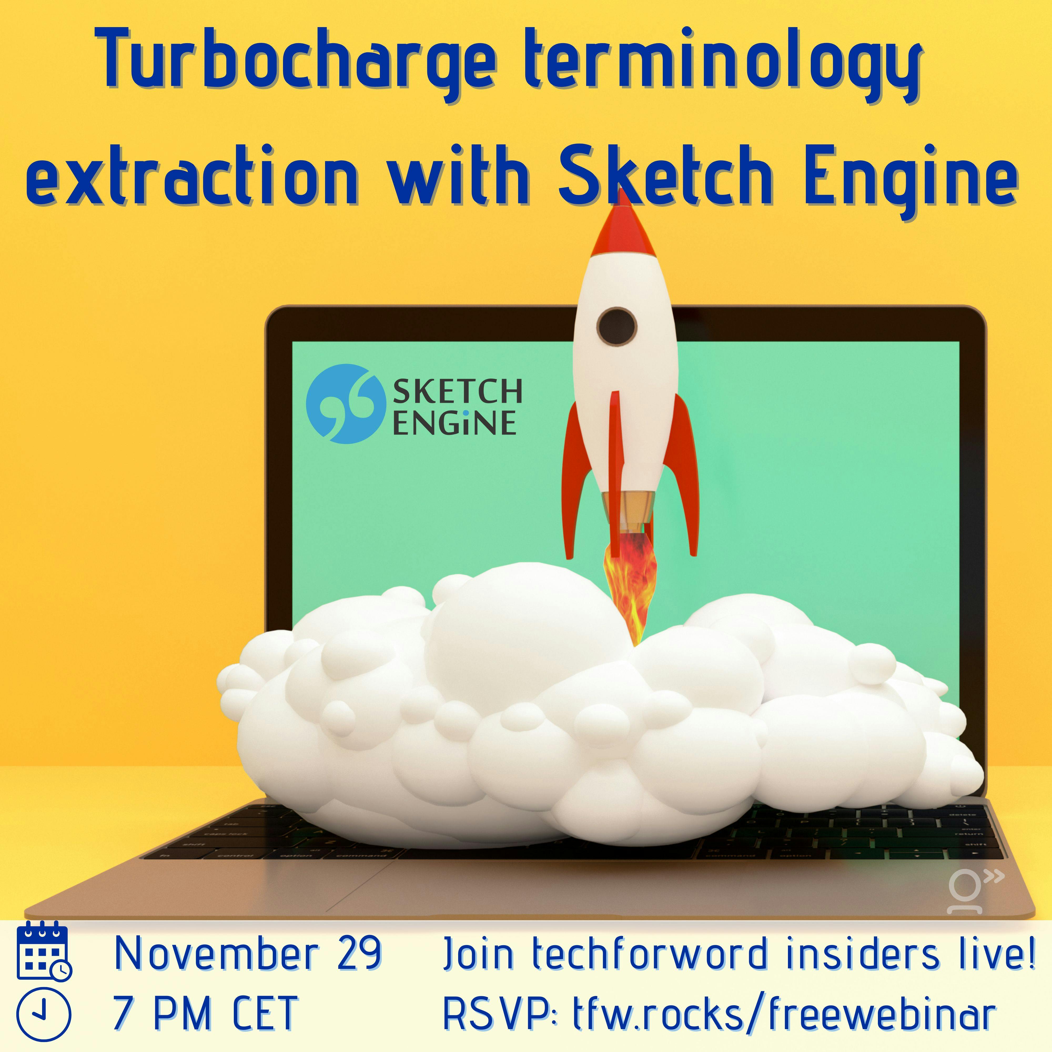Image: yellow gradient background, dark blue title that reads Turbocharge terminology extraction with Sketch Engine. Open laptop with green screen and Sketch Engine logo in top left corner. Keyboard covered by a floating cloud created by a launching rocket. At the bottom of the image, we have the event’s date which is November 29, 2022 at 7 PM CET. Join techforword insiders live, rsvp: twf.rocks/freewebinar