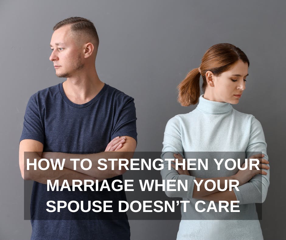 HOW TO STRENGTHEN YOUR MARRIAGE WHEN IT FEELS LIKE YOUR SPOUSE DOESN’T CARE