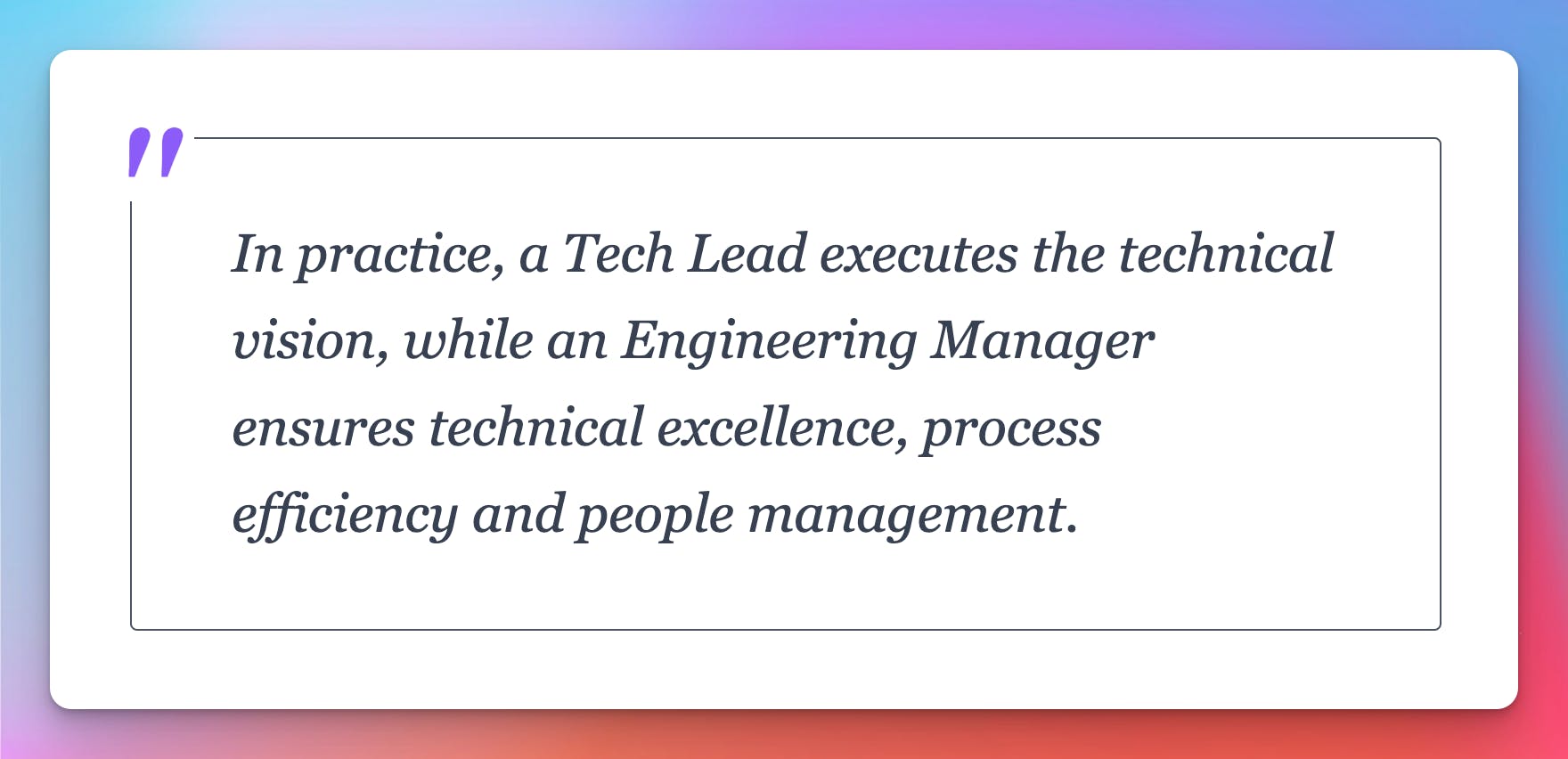 In practice, a Tech Lead executes the technical vision, while an Engineering Manager ensures technical excellence, process efficiency and people management.