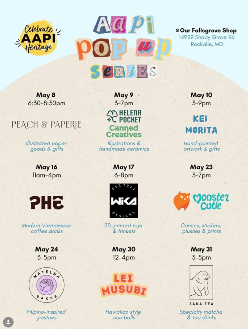 Poster for Sara's Handmade Ice Cream AAPI Pop Up Series with the logos of all the vendors that will be appearing at their Fallsgrove Shop location at 14929 Shady Grove Rd, Rockville, MD. May 8 from 6:30-8:30pm with be Peach & Paperie who sell illustrated paper goods and gifts. May 9 from 3-7pm, Helena Pocked and Canned Creatives who sell illustrations and handmade ceramics respectively. May 10 from 3-9 is Kei Morita selling hand-painted artwork and gifts. May 16 from 11am-4pm is PHE selling modern Vietnamese coffee drinks. May 17 from 6-8pm is Wika selling 3d-printed toys and trinkets. May 23 from 3-7 is me, Monster Cutie selling comics, stickers, plushes, and prints. May 24 from 3-5 is Matelna Bakes selling Filipino-inspired pastries. May 30 from 12-4 is Lei Musubi selling Hawaiian stlye rice balls. And on May 31, Zana Tea will be selling specialty matcha and tea drinks from 3-5pm.