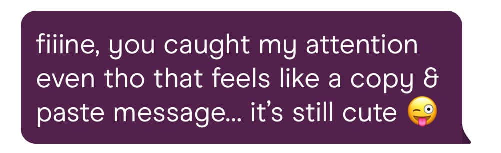 "fiiiiine you caught my attention even tho that feels like a copy & paste message... it's still cute 😜" 