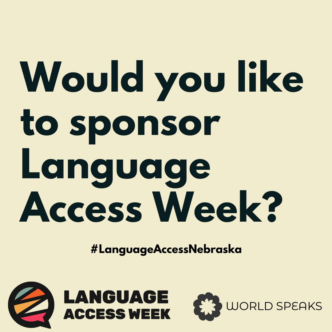 Black text on beige background that says “Would you like to sponsor Language Access Week?” with the hashtag #LanguageAccessNebraska and both the Language Access Week and World Speaks logo at the bottom.