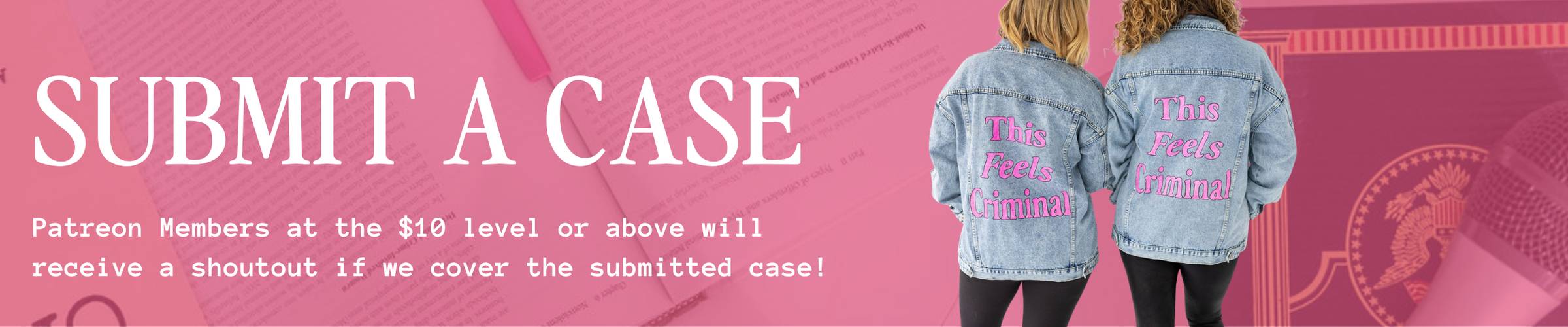 banner image that reads "Submit a Case: Patreon Members at the $10 level or above will receive a shoutout if we cover the submitted case! Image of Tyrella and Nikita with their backs to the camera wearing denim jackets that read the logo "This Feels Criminal"