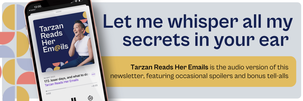 Let me whisper all my secrets in your ear. Promotional graphic for Tarzan Reads her emails, the private podcast. This audio version of the newsletter features occasional spoilers and bonus tell-alls