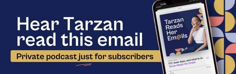 A banner with a dark blue background promoting a private podcast. Large white text on the left reads: "Hear Tarzan read this email." Below it, a yellow bar contains smaller black text that says: "Private podcast just for subscribers." On the right side of the banner, an angled smartphone screen displays a podcast episode. The podcast title on the screen is "Tarzan Reads Her Em@ils," and shows  Tarzan smiling with her hand on her chin, set against a colorful background of geometric shapes in blue, yellow, pink, and white. The episode title reads, "172. Loser days, and what to do."