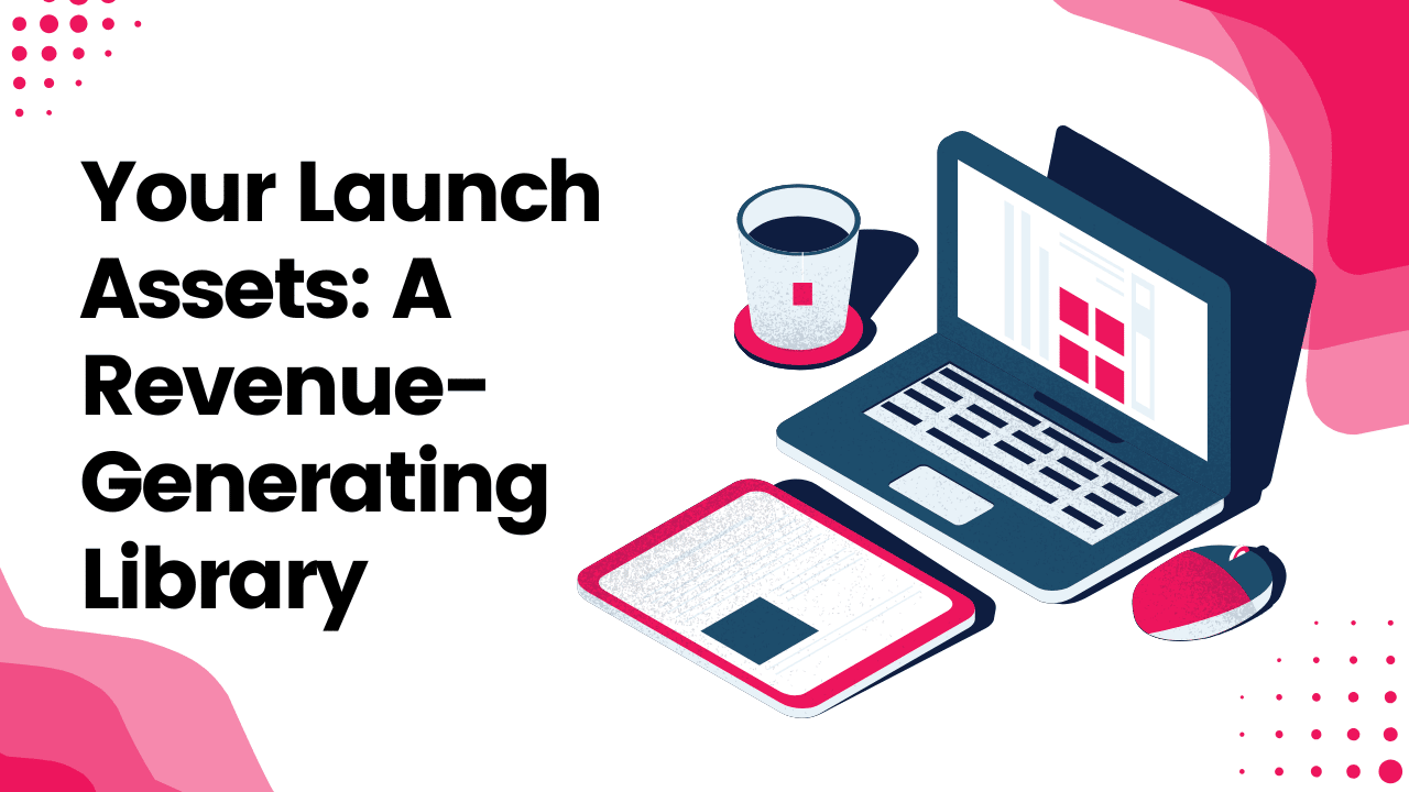 Your Launch Assets: A Revenue-Generating Library