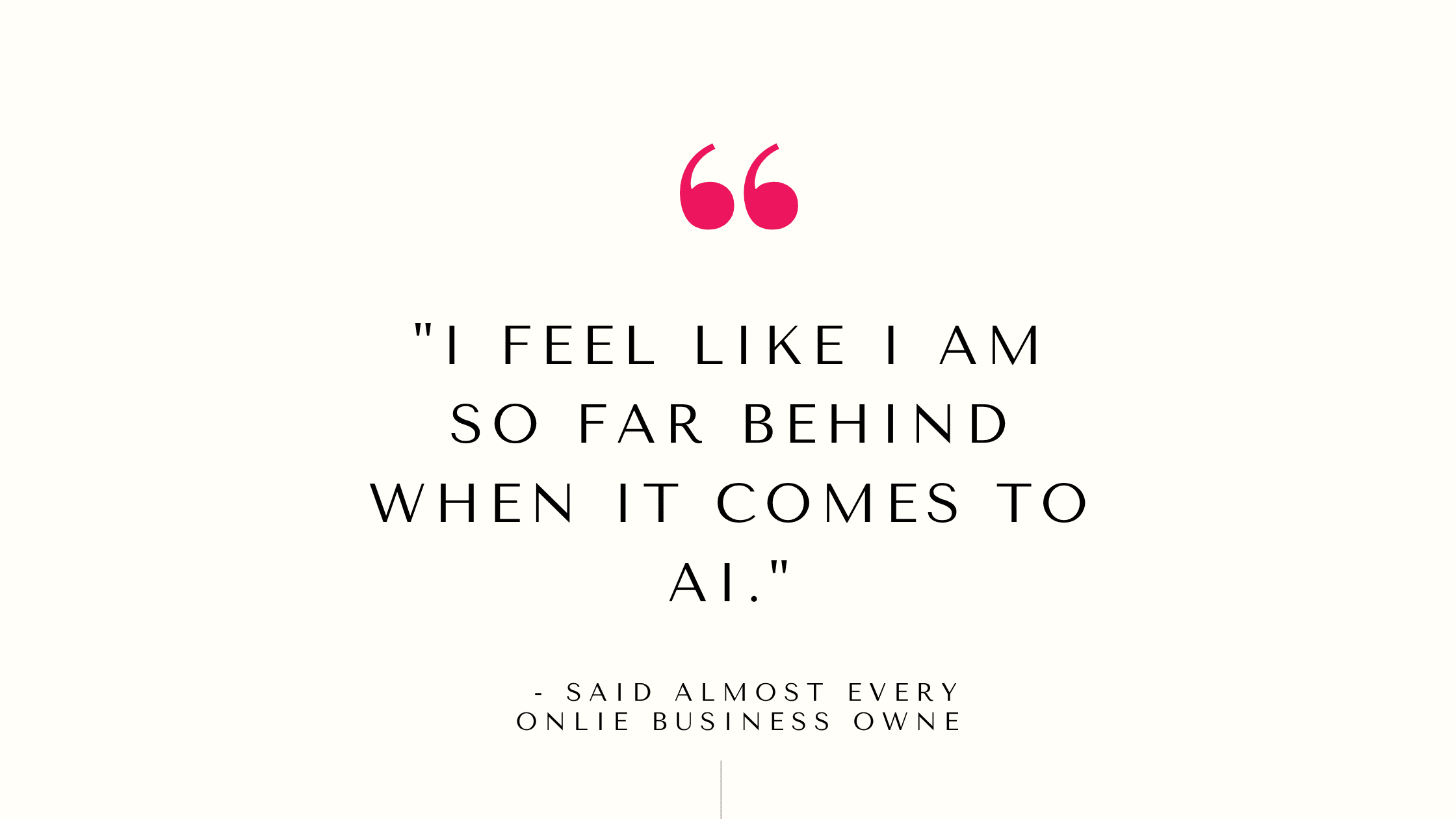 Quote on I feel like I am so far behind when it comes to AI (said almost every online business owner)