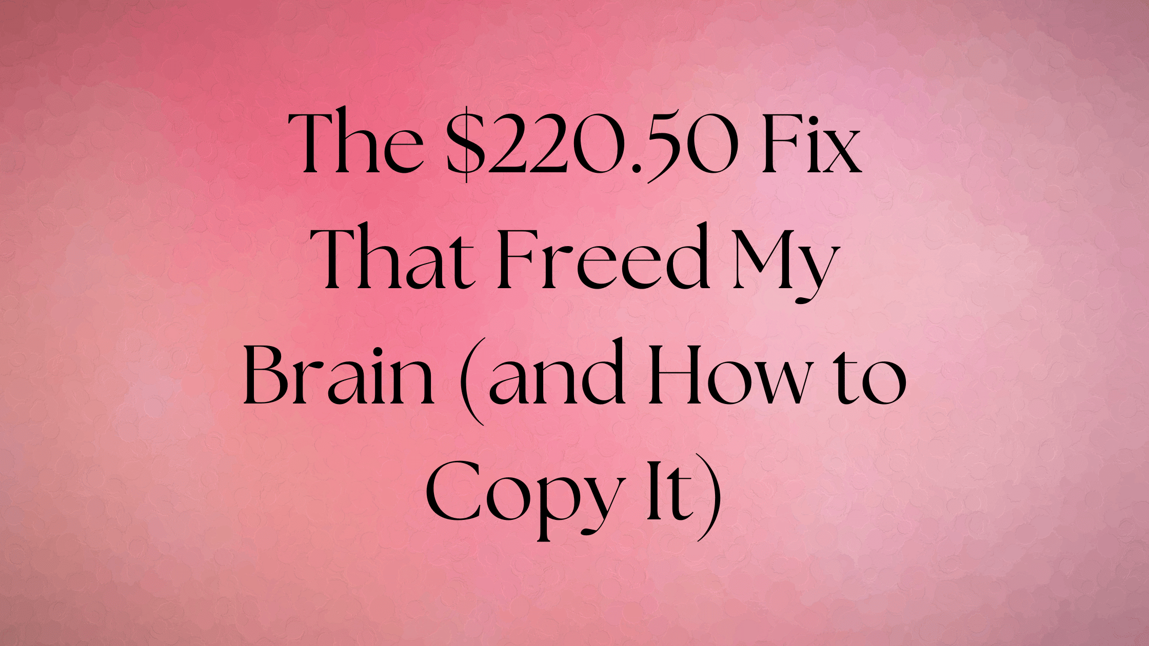 The $220.50 Fix That Freed My Brain (and how to copy it)