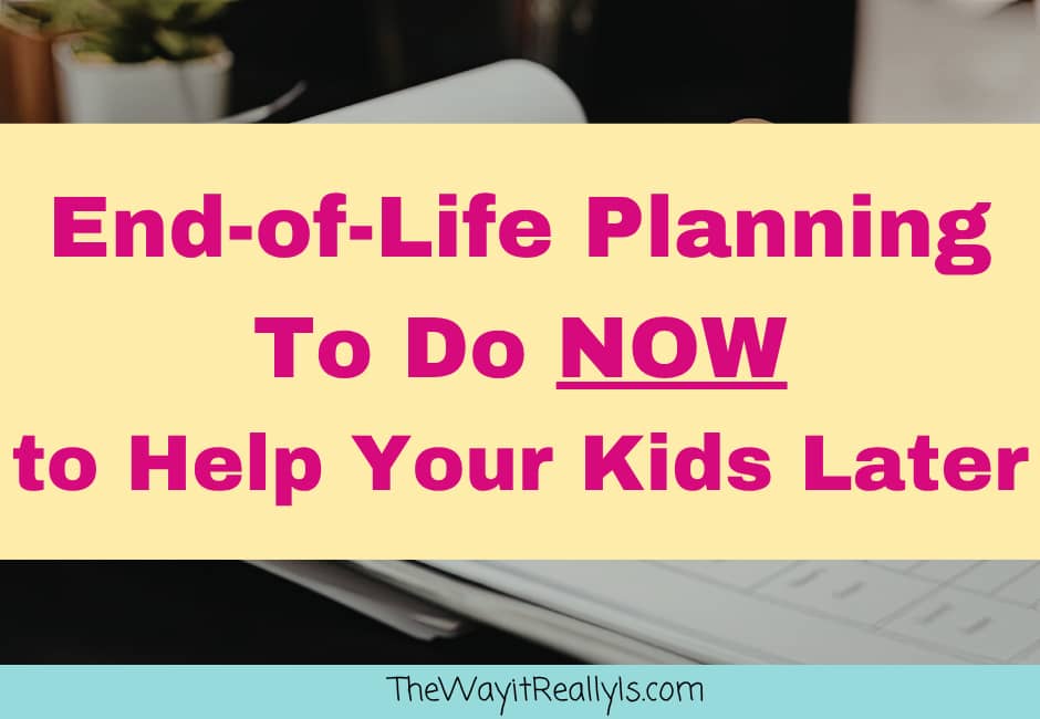 End-of-Life Planning To Do NOW to Help Your Kids Later text over image of person completing paperwork.