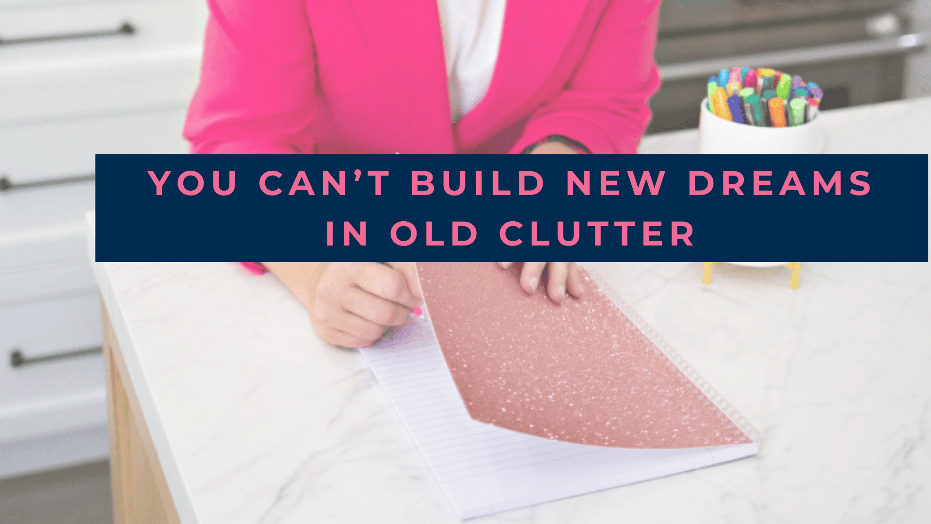 Melinda Grace Organizing_Notebook & Pens_You Can't Build New Dreams in Old Clutter