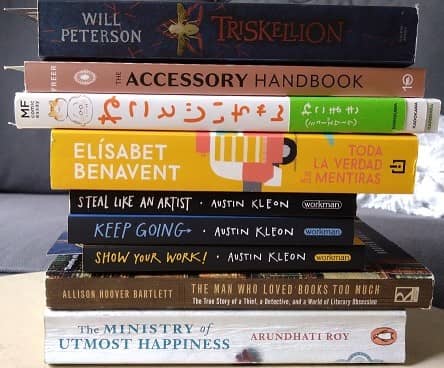 A pile of books :  Triskellion, Will Peterson The accessory handbook, Freer A book in Japanese (ねことじいちゃん) Toda la verdad de mis mentiras, Elisabet Benavent Austin Kleon: Steal like an artist, keep going, show your work. The man who loved books too much, Allison Hoover Bartlett The Ministry of Utmost Happiness, Arundhati Roy