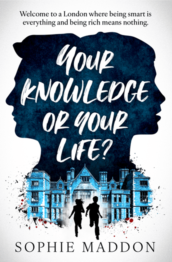 A book cover. At the top, the tag line "Welcome to a London Where being smart is everything and being rich means nothing." Below it: 2 face silhouettes facing away from each other, one male, one female, in a textured dark blue. In it the title, your knowledge or your life? Below it, the picture of an old english manor coloured in light blue. 2 silhouettes running away from the building, one male, one female. Drops of blood at the bottom of the building. Below, the author name, sophie maddon