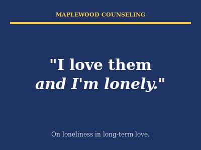 Quote on navy background reading "I love them and I'm lonely" — Maplewood Counseling newsletter on loneliness in long-term relationships.