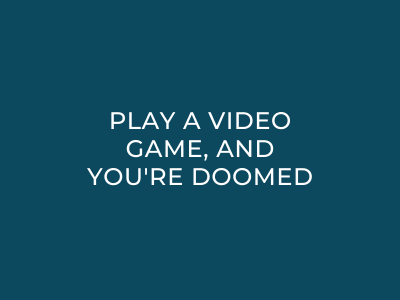 Play a video game, and you're doomed