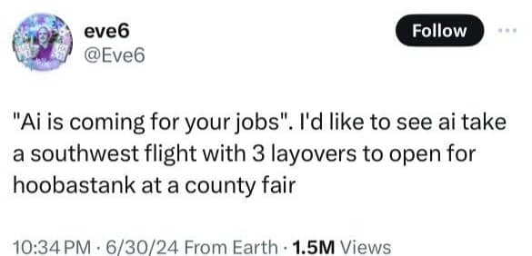 "AI is coming for your jobs." I'd like to see AI take a Southwest flight with 3 layovers to open for Hoobastank at a county fair
