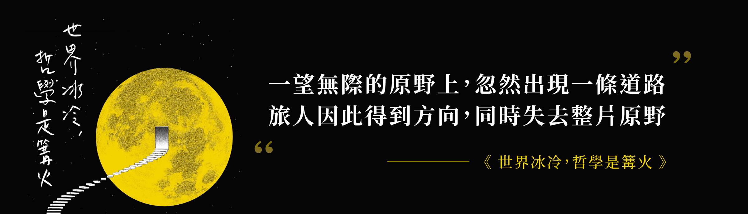 一望無際的原野上，忽然出現一條道路。 旅人因此得到方向，同時失去整片原野。《​世界冰冷，哲學是篝火​》